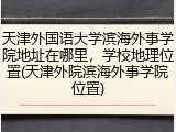 天津外国语大学滨海外事学院地址在哪里，学校地理位置(天津外院滨海外事学院位置)