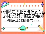 郑州城建职业学院什么专业就业比较好，原因是啥(郑州城建好就业专业)