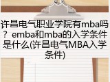 许昌电气职业学院有mba吗？emba和mba的入学条件是什么(许昌电气MBA入学条件)