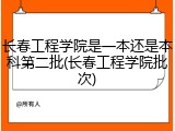 长春工程学院是一本还是本科第二批(长春工程学院批次)