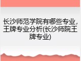 长沙师范学院有哪些专业，王牌专业分析(长沙师院王牌专业)