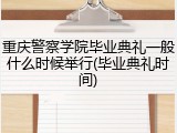 重庆警察学院毕业典礼一般什么时候举行(毕业典礼时间)