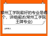 常州工学院最好的专业是哪个，详细阐述(常州工学院王牌专业)