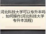 河北科技大学可以专升本吗，如何操作(河北科技大学专升本流程)