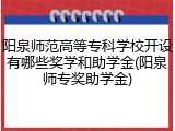阳泉师范高等专科学校开设有哪些奖学和助学金(阳泉师专奖助学金)