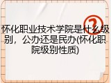 怀化职业技术学院是什么级别，公办还是民办(怀化职院级别性质)