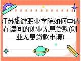 江苏旅游职业学院如何申请在读间的创业无息贷款(创业无息贷款申请)