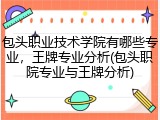 包头职业技术学院有哪些专业，王牌专业分析(包头职院专业与王牌分析)