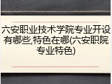 六安职业技术学院专业开设有哪些,特色在哪(六安职院专业特色)