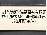 成都锦城学院是否有在职研究生,报考条件如何(成都锦城在职研条件)
