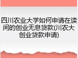 四川农业大学如何申请在读间的创业无息贷款(川农大创业贷款申请)