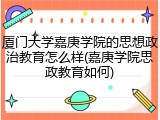 厦门大学嘉庚学院的思想政治教育怎么样(嘉庚学院思政教育如何)