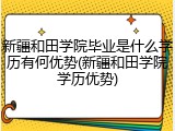 新疆和田学院毕业是什么学历有何优势(新疆和田学院学历优势)
