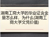 湖南工商大学的毕业证含金量怎么样，为什么(湖南工商大学文凭价值)