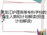 黑龙江护理高等专科学校的招生人数和计划解读(招生计划解读)