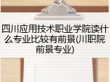 四川应用技术职业学院读什么专业比较有前景(川职院前景专业)