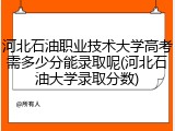 河北石油职业技术大学高考需多少分能录取呢(河北石油大学录取分数)