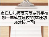 宿迁幼儿师范高等专科学校哪一年成立建校的(宿迁幼师建校时间)