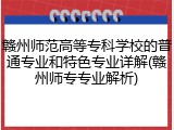 赣州师范高等专科学校的普通专业和特色专业详解(赣州师专专业解析)