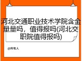 河北交通职业技术学院含金量量吗，值得报吗(河北交职院值得报吗)