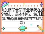山东药品食品职业学院在哪个城市，是本科吗，第几批(山东药食职院城市本科批次)