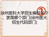 徐州医科大学招生编码多少，隶属哪个部门(徐州医大招生代码部门)