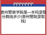 贵州警察学院是一本吗录取分数线多少(贵州警院录取线)