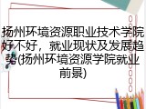 扬州环境资源职业技术学院好不好，就业现状及发展趋势(扬州环境资源学院就业前景)