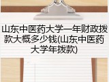 山东中医药大学一年财政拨款大概多少钱(山东中医药大学年拨款)