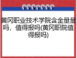黄冈职业技术学院含金量量吗，值得报吗(黄冈职院值得报吗)