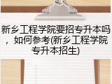 新乡工程学院要招专升本吗，如何参考(新乡工程学院专升本招生)