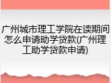 广州城市理工学院在读期间怎么申请助学贷款(广州理工助学贷款申请)
