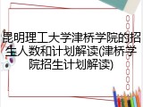 昆明理工大学津桥学院的招生人数和计划解读(津桥学院招生计划解读)