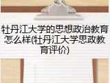 牡丹江大学的思想政治教育怎么样(牡丹江大学思政教育评价)