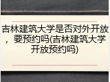 吉林建筑大学是否对外开放，要预约吗(吉林建筑大学开放预约吗)