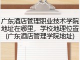 广东酒店管理职业技术学院地址在哪里，学校地理位置(广东酒店管理学院地址)