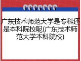 广东技术师范大学是专科还是本科院校呢(广东技术师范大学本科院校)