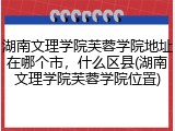湖南文理学院芙蓉学院地址在哪个市，什么区县(湖南文理学院芙蓉学院位置)