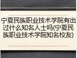 宁夏民族职业技术学院有出过什么知名人士吗(宁夏民族职业技术学院知名校友)