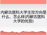 内蒙古医科大学主攻方向是什么，怎么样(内蒙古医科大学的优势)