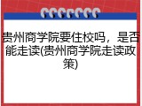 贵州商学院要住校吗，是否能走读(贵州商学院走读政策)
