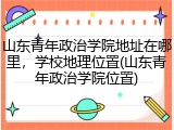 山东青年政治学院地址在哪里，学校地理位置(山东青年政治学院位置)