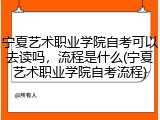 宁夏艺术职业学院自考可以去读吗，流程是什么(宁夏艺术职业学院自考流程)