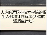 大连航运职业技术学院的招生人数和计划解读(大连航运招生计划)