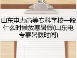 山东电力高等专科学校一般什么时候放寒暑假(山东电专寒暑假时间)