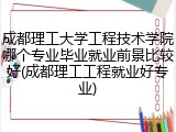 成都理工大学工程技术学院哪个专业毕业就业前景比较好(成都理工工程就业好专业)
