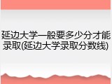 延边大学一般要多少分才能录取(延边大学录取分数线)