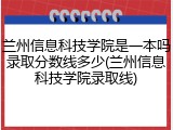 兰州信息科技学院是一本吗录取分数线多少(兰州信息科技学院录取线)