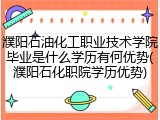 濮阳石油化工职业技术学院毕业是什么学历有何优势(濮阳石化职院学历优势)