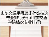 山东交通学院属于什么档次，专业排行分析(山东交通学院档次专业排行)